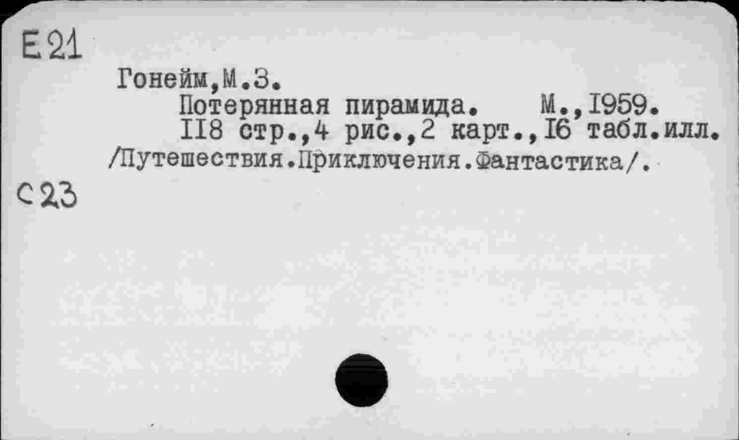 ﻿Е21
Гонейм,М.З.
Потерянная пирамида. М.,І959.
ІІ8 стр.,4 рис.,2 карт.,16 табл.илл. /Путешествия.Приключения.Фантастика/.
С 23